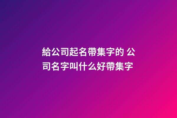 給公司起名帶集字的 公司名字叫什么好帶集字-第1張-公司起名-玄機派